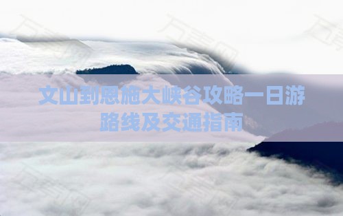 文山到恩施大峡谷攻略一日游路线及交通指南