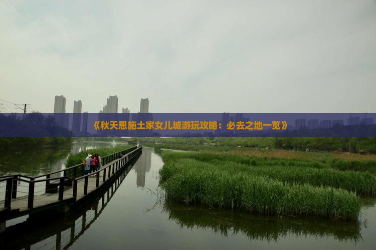 《秋天恩施土家女儿城游玩攻略：必去之地一览》