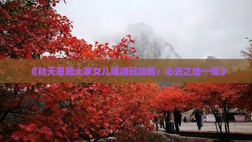 《秋天恩施土家女儿城游玩攻略：必去之地一览》