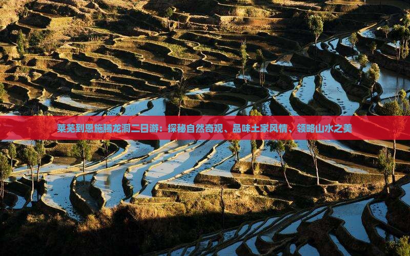 莱芜到恩施腾龙洞二日游:探秘自然奇观、品味土家风情、领略山水之美 莱芜到恩施腾龙洞二日游:探秘自然奇观、品味土家风情、领略山水之美