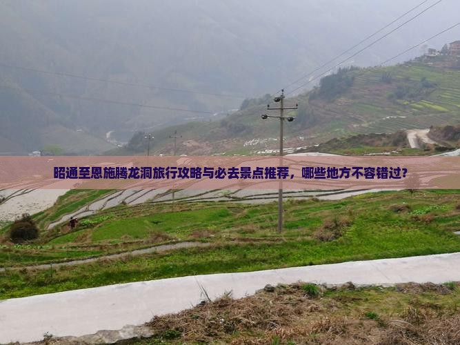 昭通至恩施腾龙洞旅行攻略与必去景点推荐，哪些地方不容错过？