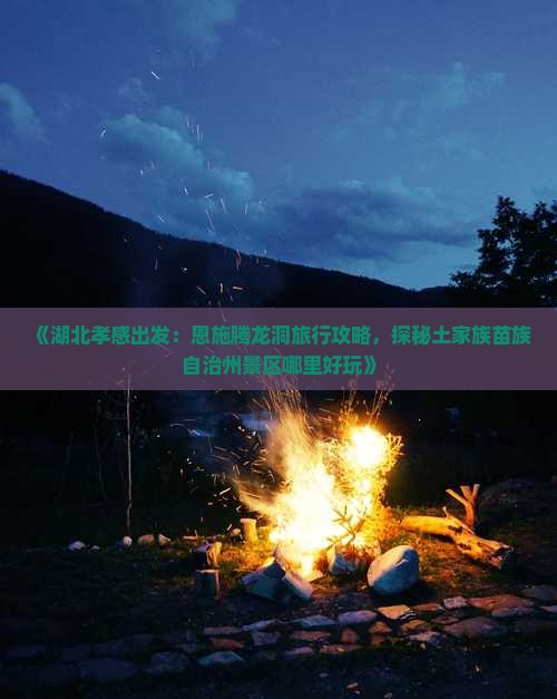 《湖北孝感出发：恩施腾龙洞旅行攻略，探秘土家族苗族自治州景区哪里好玩》