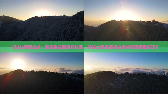 《湖北孝感出发：恩施腾龙洞旅行攻略，探秘土家族苗族自治州景区哪里好玩》