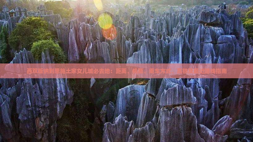 西双版纳到恩施土家女儿城必去地：距离、机票、乘车方式、高铁及最近路线指南