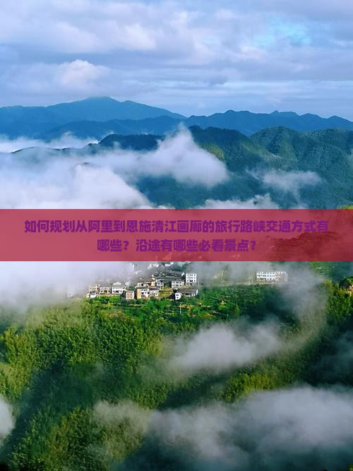 如何规划从阿里到恩施清江画廊的旅行路峡交通方式有哪些？沿途有哪些必看景点？