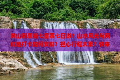 黄山到恩施七星寨七日游？山水风光与网红地打卡如何安排？担心行程太累？快来了解轻奢小团游！