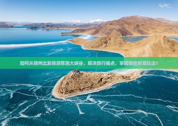如何从锦州出发畅游恩施大峡谷，解决旅行痛点，掌握哪些新潮玩法？