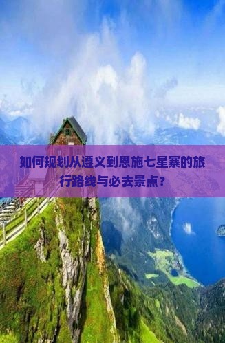 如何规划从遵义到恩施七星寨的旅行路线与必去景点？