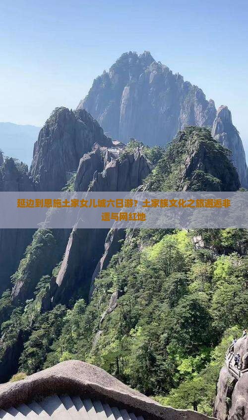 延边到恩施土家女儿城六日游?土家族文化之旅邂逅非遗与网红地 延边到恩施土家女儿城六日游?土家族文化之旅邂逅非遗与网红地