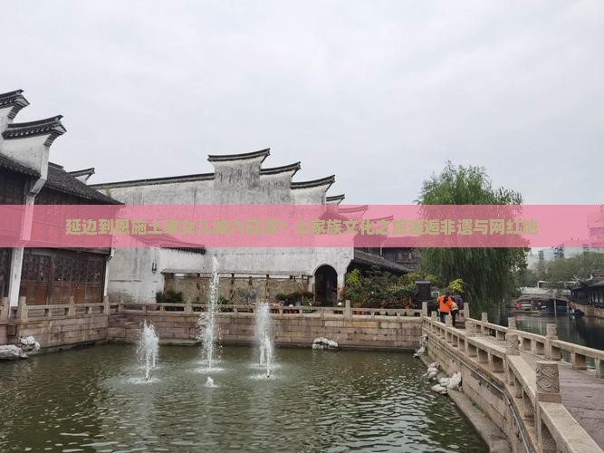 延边到恩施土家女儿城六日游?土家族文化之旅邂逅非遗与网红地 延边到恩施土家女儿城六日游?土家族文化之旅邂逅非遗与网红地