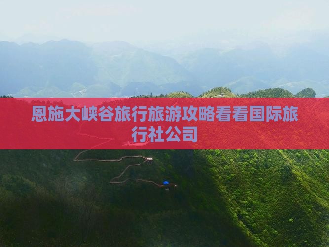 恩施大峡谷旅行旅游攻略看看国际旅行社公司 恩施大峡谷旅行旅游攻略看看国际旅行社公司