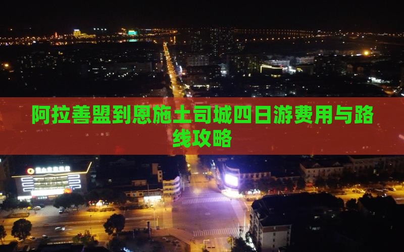 阿拉善盟到恩施土司城四日游费用与路线攻略