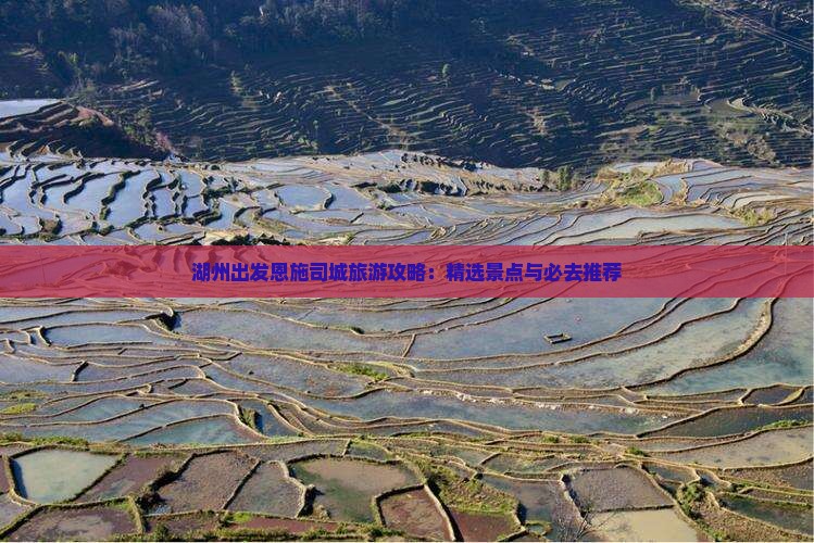 湖州出发恩施司城旅游攻略：精选景点与必去推荐