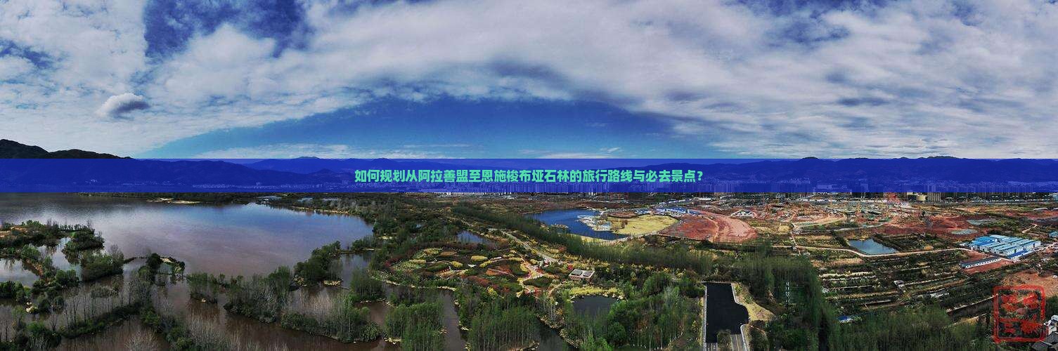 如何规划从阿拉善盟至恩施梭布垭石林的旅行路线与必去景点？