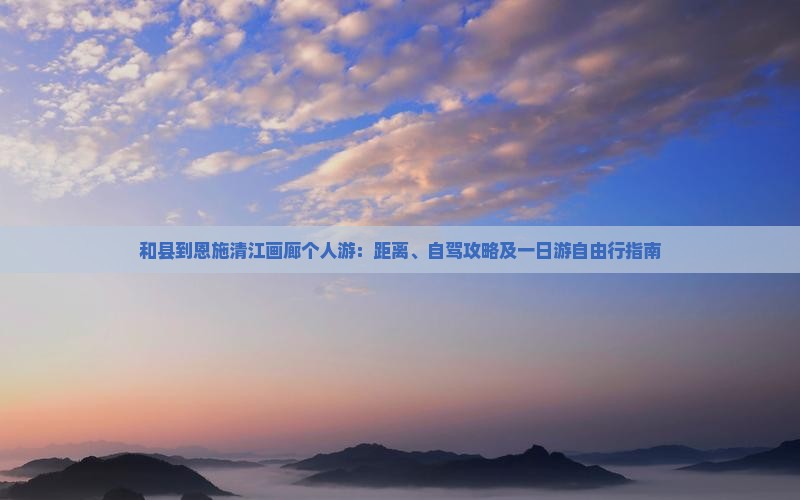 和县到恩施清江画廊个人游：距离、自驾攻略及一日游自由行指南
