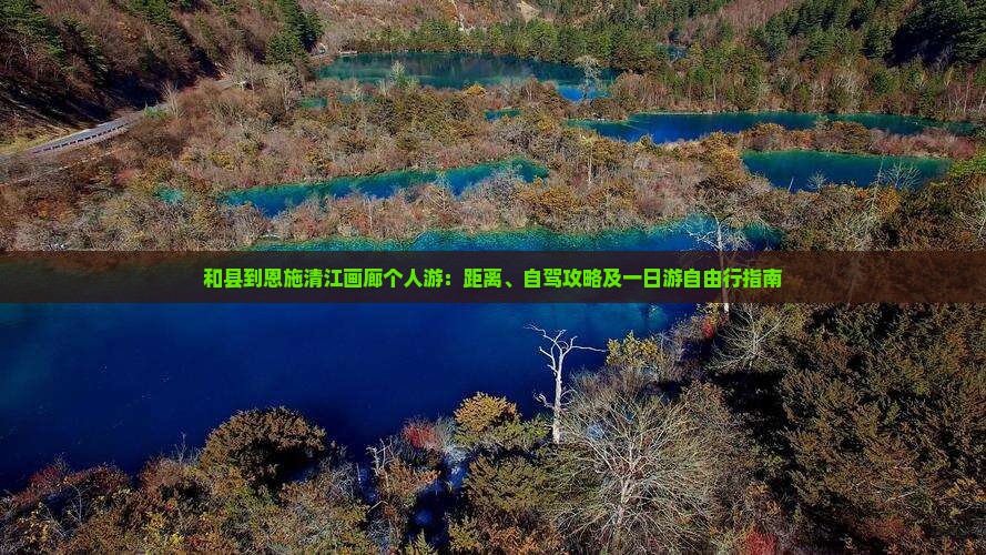 和县到恩施清江画廊个人游：距离、自驾攻略及一日游自由行指南