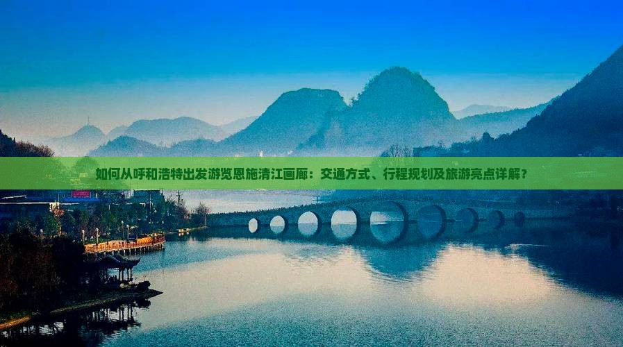 如何从呼和浩特出发游览恩施清江画廊：交通方式、行程规划及旅游亮点详解？