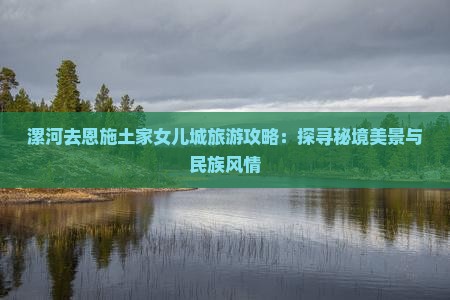 漯河去恩施土家女儿城旅游攻略：探寻秘境美景与民族风情
