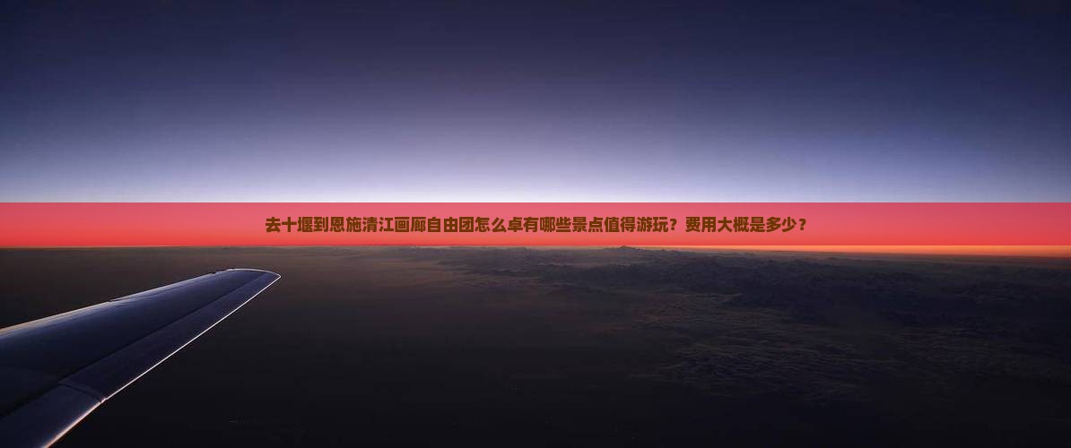 去十堰到恩施清江画廊自由团怎么卓有哪些景点值得游玩？费用大概是多少？