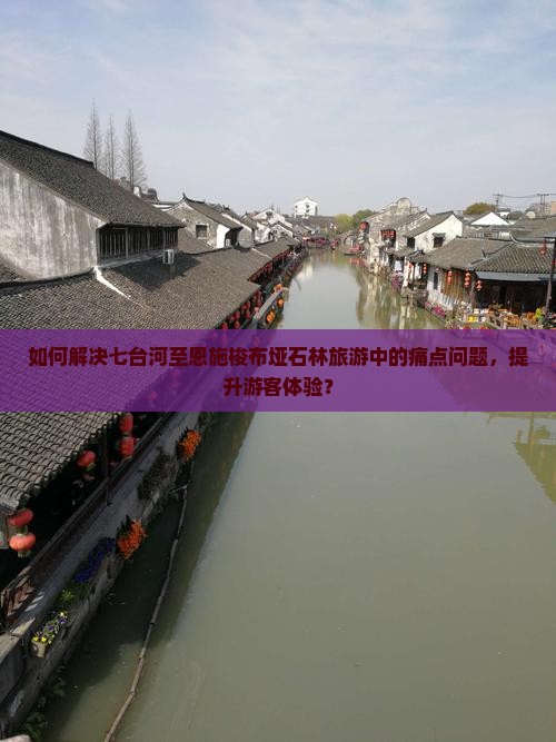 如何解决七台河至恩施梭布垭石林旅游中的痛点问题，提升游客体验？