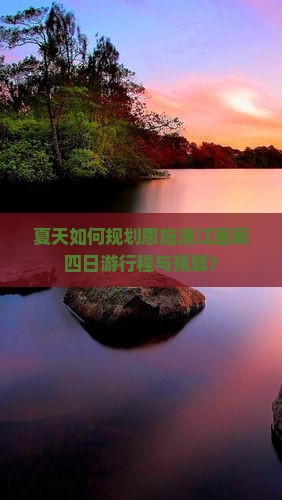 夏天如何规划恩施清江画廊四日游行程与预算？