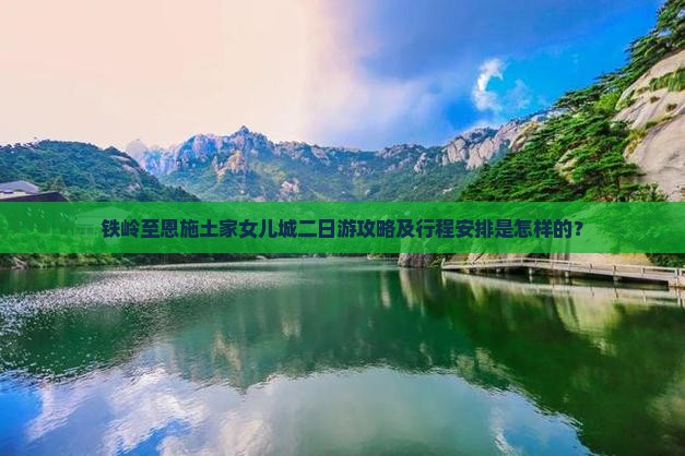 铁岭至恩施土家女儿城二日游攻略及行程安排是怎样的？