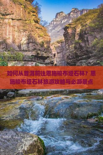 如何从普洱前往恩施梭布垭石林？恩施梭布垭石林旅游攻略与必游景点推荐