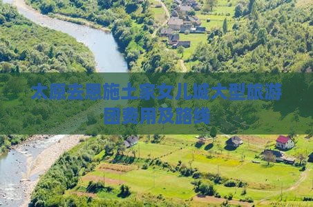 太原去恩施土家女儿城大型旅游团费用及路线