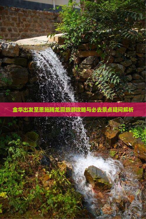 金华出发至恩施腾龙洞旅游攻略与必去景点疑问解析