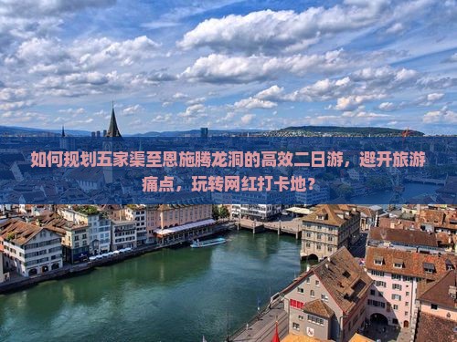如何规划五家渠至恩施腾龙洞的高效二日游，避开旅游痛点，玩转网红打卡地？