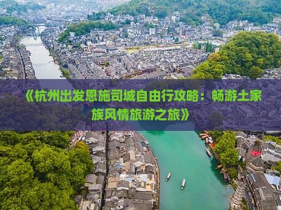 《杭州出发恩施司城自由行攻略：畅游土家族风情旅游之旅》