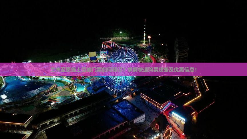 兰州至恩施土司城门票如何预订？求解快速购票攻略及优惠信息！
