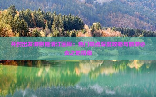 开封出发游恩施清江画廊：热门景点深度攻略与旅游必去之地指南
