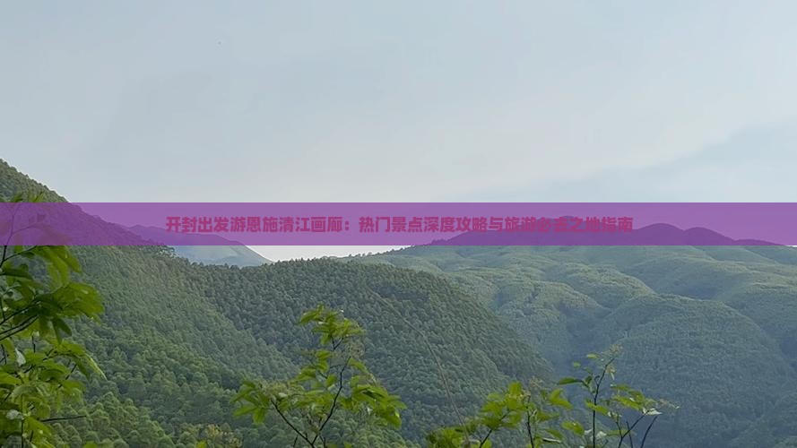 开封出发游恩施清江画廊：热门景点深度攻略与旅游必去之地指南
