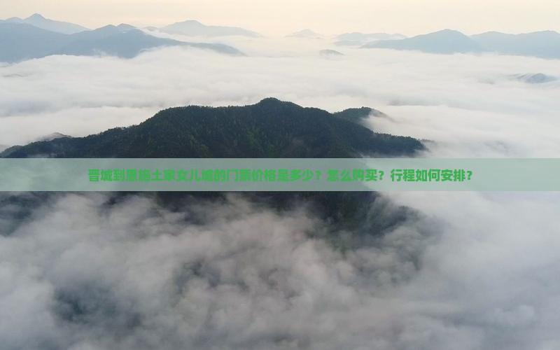 晋城到恩施土家女儿城的门票价格是多少？怎么购买？行程如何安排？