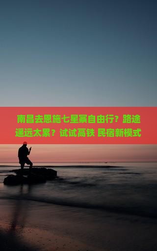南昌去恩施七星寨自由行？路途遥远太累？试试高铁+民宿新模式！