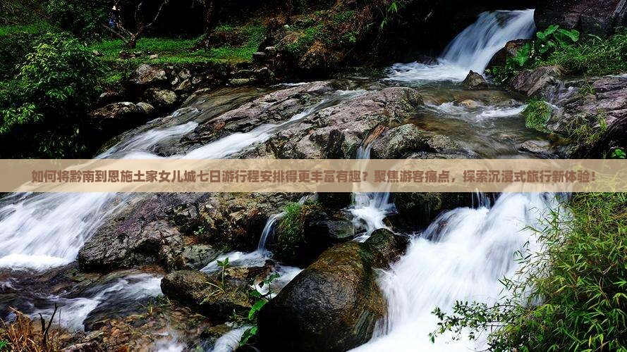 如何将黔南到恩施土家女儿城七日游行程安排得更丰富有趣？聚焦游客痛点，探索沉浸式旅行新体验！
