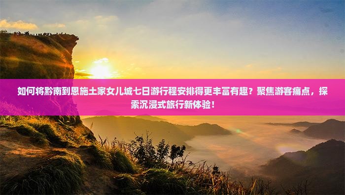 如何将黔南到恩施土家女儿城七日游行程安排得更丰富有趣？聚焦游客痛点，探索沉浸式旅行新体验！