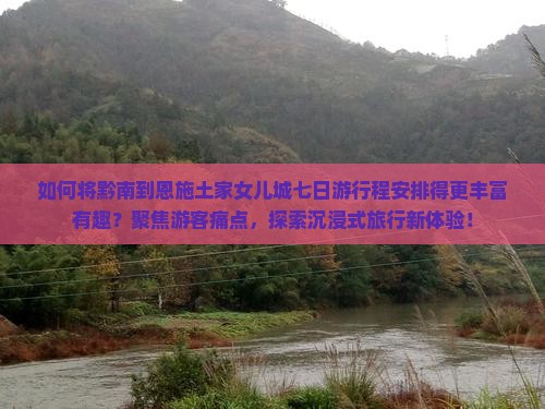 如何将黔南到恩施土家女儿城七日游行程安排得更丰富有趣？聚焦游客痛点，探索沉浸式旅行新体验！