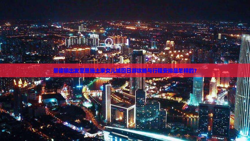 景德镇出发至恩施土家女儿城四日游攻略与行程安排是怎样的？