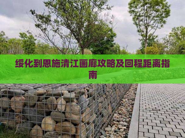 绥化到恩施清江画廊攻略及回程距离指南