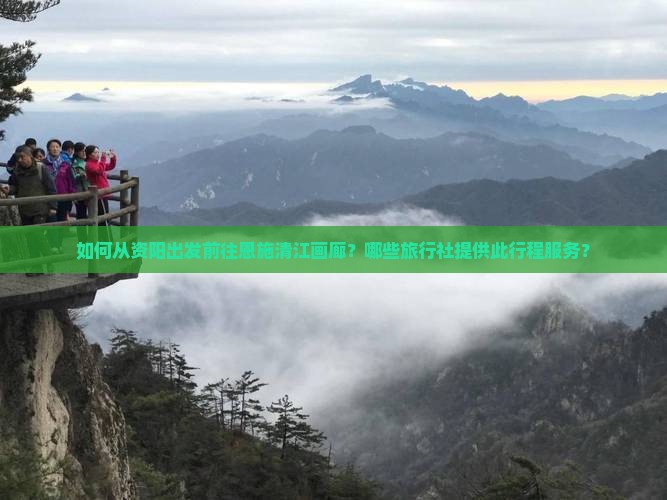 如何从资阳出发前往恩施清江画廊？哪些旅行社提供此行程服务？