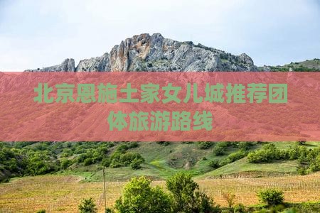北京恩施土家女儿城推荐团体旅游路线