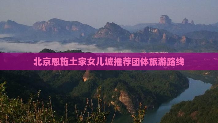 北京恩施土家女儿城推荐团体旅游路线