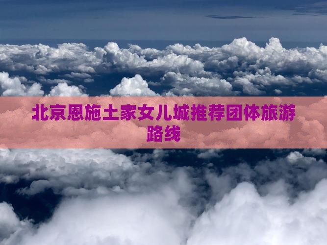 北京恩施土家女儿城推荐团体旅游路线