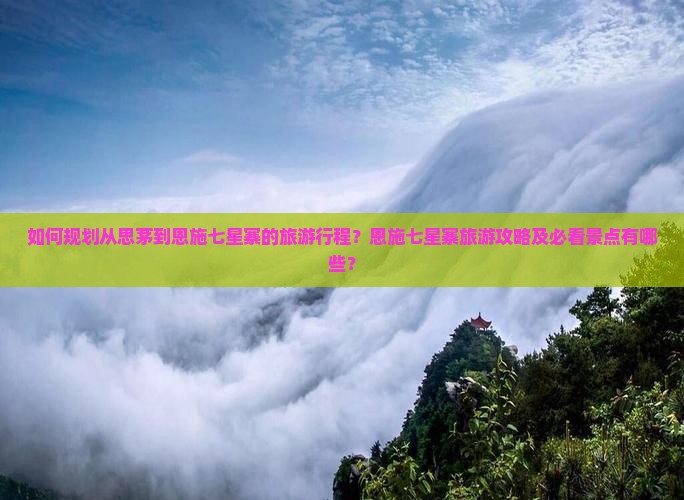 如何规划从思茅到恩施七星寨的旅游行程？恩施七星寨旅游攻略及必看景点有哪些？
