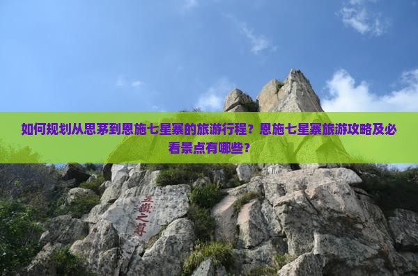 如何规划从思茅到恩施七星寨的旅游行程？恩施七星寨旅游攻略及必看景点有哪些？
