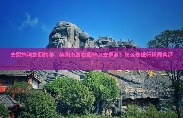 去恩施腾龙洞旅游，德州出发有哪些必去景点？怎么安排行程最合适？