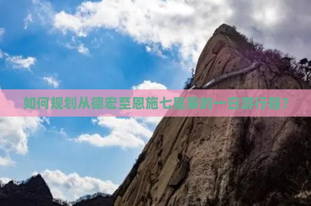 如何规划从德宏至恩施七星寨的一日游行程？