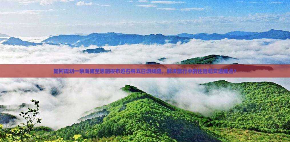 如何规划一条海南至恩施梭布垭石林五日游线路，解决旅行中的住宿和交通痛点？